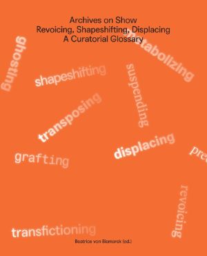Cover: Archives on Show. Revoicing, Shapeshifting, Displacing – A Curatorial Glossary (Band 2)